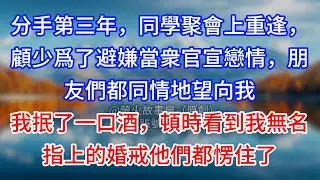 【完結】分手第三年，同學聚會上重逢，顧少爲了避嫌當衆官宣戀情，朋友們都同情地望向我，我抿了一口酒，頓時看到我無名指上的婚戒他們都愣住了#為人處世 #生活經驗 #情感故事 #故事 #小說 #戀愛 #情感