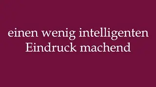 How to Pronounce ''einen wenig intelligenten Eindruck machend'' Correctly in German