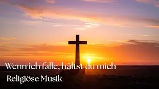 Wenn ich falle, h&auml;ltst du mich &ndash; Christliches Lied &uuml;ber Gottes St&auml;rke, Trost und Begleitung