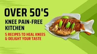 Over 50s Knee Pain-Free Kitchen, 5 Recipes to Heal Knees & Delight Your Taste