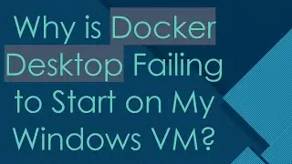 Why is Docker Desktop Failing to Start on My Windows VM?