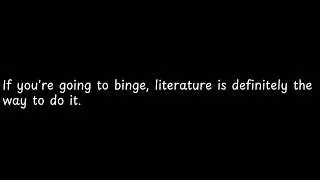 If you're going to binge, literature
