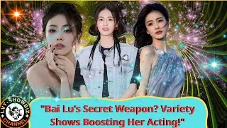 Bai Lu and the Variety Show Revolution: Balancing Fame, Acting, and Gen Z Burnout