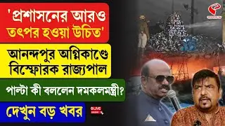 Anandapur Incident | ‘প্রশাসনের আরও তৎপর হওয়া উচিত’, আনন্দপুর অ/গ্নিকাণ্ডে বি/স্ফোরক রাজ্যপাল