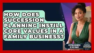 How Does Succession Planning Instill Core Values In A Family Business?