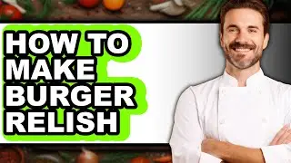How To Make Burger Relish - Full Guide