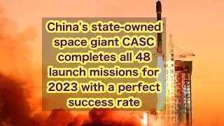 China's state-owned space giant CASC completes all 48 launch missions for 2023 with a perfect succes