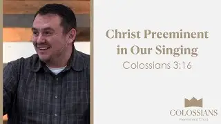 Christ Preeminent in Our Singing | Colossians 3:16 | Josh Valdez