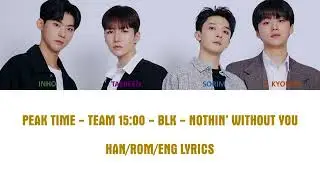 PEAK TIME | TEAM 15:00 | BLK - Nothin' Without You (Han/Rom/Eng Lyrics)