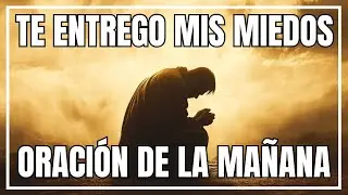 Oraci&oacute;n de la Ma&ntilde;ana: Se&ntilde;or, Te Entrego Mis Miedos | Paz, Fortaleza y Confianza en Dios