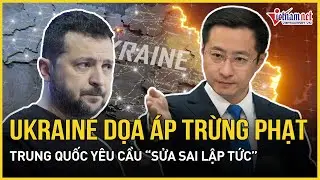 Ukraine dọa áp trừng phạt, Trung Quốc lập tức phản ứng gắt, yêu cầu Kiev “sửa sai ngay lập tức”