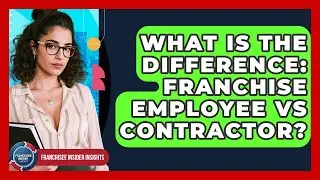 What Is The Difference: Franchise Employee Vs Contractor? - Franchisee Insider Insights