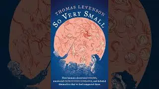 Thomas Levenson – So Very Small: How humans discovered germs, uncovered infectious diseases, and ...