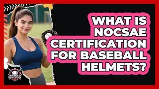 What Is NOCSAE Certification For Baseball Helmets?