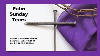 April 2, 2023 - Pastor David Vandervelde; Palm Tears