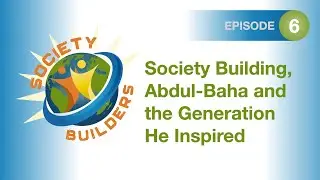 Episode 06: Society Building, Abdul-Baha and the Generation He Inspired