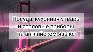 Учим наизусть посуду, кухонную утварь и столовые приборы на английском языке