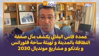 عمدة فاس البقالي يكشف مآل صفقة النظافة بالمدينة و تهيئة ساحة فلورانس و بلانكو و مشاريع مونديال 2030