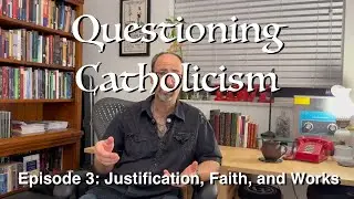 Questioning Catholicism - Ep 3: Justification, Faith, and Works - Louis Magnifico