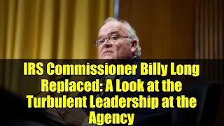 IRS Commissioner Billy Long Replaced: A Look at the Turbulent Leadership at the Agency