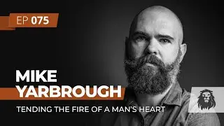 TIL Podcast Ep 075: Tending the Fire of A Man's Heart | with Mike Yarbrough