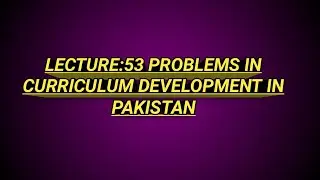 LECTURE- 53 PROBLEMS IN CURRICULUM DEVELOPMENT IN PAKISTAN- CRUX OF EDUCATION