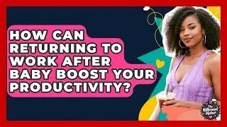 How Can Returning To Work After Baby Boost Your Productivity? - The Millennial Mother