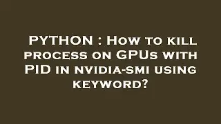 PYTHON : How to kill process on GPUs with PID in nvidia-smi using keyword?