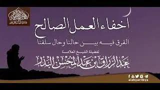 اخفاء العمل الصالح، الفرق فيه بين حالنا وحال سلفنا / الشيخ عبدالرزاق البدر حفظه الله