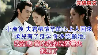 【完結】小產後 夫君帶懷孕的心上人回來「容兒有了身孕 你多照顧她」我沒應 當晚我的院落著火 他瘋了...