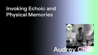 Audrey Chen — Invoking Echoic and Physical Memories