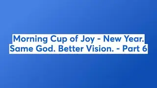 Morning Cup of Joy - New Year. Same God. Better Vision. - Part 6