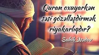 Quran oxuyarkən səsi gözəlləşdirmək riyakarlıqdır? (Sahib Əsədov) 