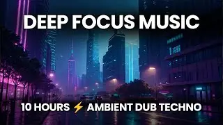Deep Focus Music - 10 Hours Ambient Dub Techno for Concentration & Flow State