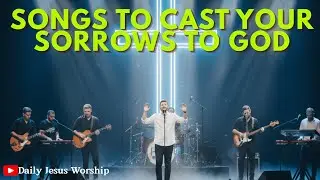 Songs to Cast Your Sorrows to God | 1 Hour of Contemporary Worship for Comfort & Healing