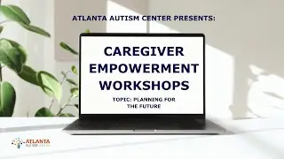 Atlanta Autism Center's Caregiver Empowerment Workshop Series| Topic: Planning for the Future