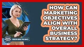 How Can Marketing Objectives Align With Overall Business Strategy? - Modern Marketing Moves