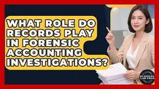 What Role Do Records Play In Forensic Accounting Investigations? - Business Law Pros