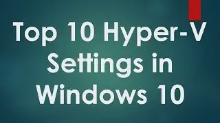 Hyper V Tutorials - 2 - Top 10 Hyper V Configurations in Windows 10