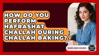 How Do You Perform Hafrashat Challah During Challah Baking? - Raising Jewish Children