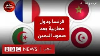 علاقة فرنسا بالجزائر والمغرب وتونس، هل تتأثر بصعود اليمين في الانتخابات؟