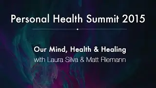 Personal Health Summit 2015 #11: Our Mind, Health & Healing, with Laura Silva & Matt Riemann