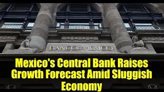 Mexico's Central Bank Raises Growth Forecast Amid Sluggish Economy