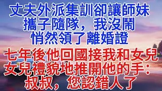 丈夫外派集訓卻讓師妹帶著孩子隨隊，我悄悄領了離婚證，七年後他回國接我和女兒，女兒禮貌地推開他的手：叔叔，您認錯人了#情感故事 #故事頻道 #故事分享