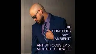 Did Somebody Say...Ambient? Artist Focus: Episode 5: Michael D.Tidwell