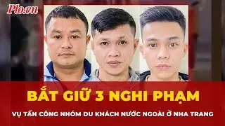 Bắt giữ 3 nghi phạm vụ tấn công nhóm du khách nước ngoài ở Nha Trang | Tin nhanh