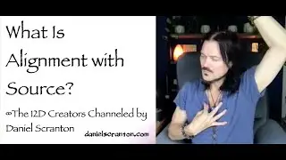 What Is Alignment with Source? &infin;The 12D Creators, Channeled by Daniel Scranton