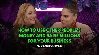 [Ep.34] How to Use Other People's Money and Raise Millions for Your Business I Beatriz Acevedo