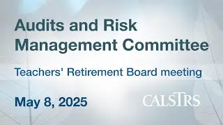 Audits and Risk Management Committee - CalSTRS Board Meeting May 8, 2025