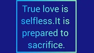 True love is selfless.It is prepared to sacrifice.